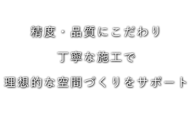 精度・品質にこだわり丁寧な施工で理想的な空間づくりをサポート